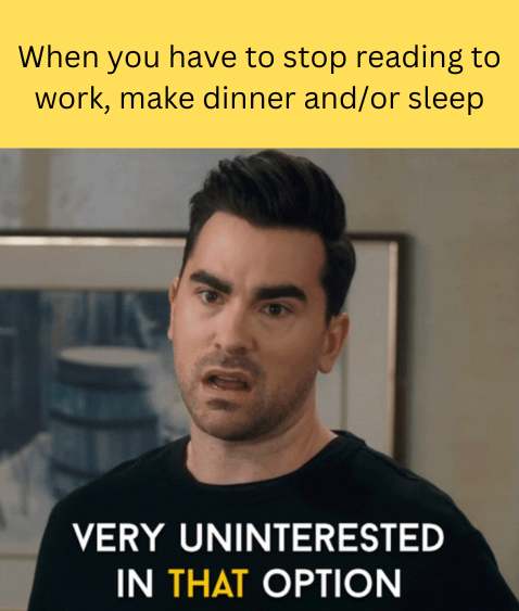 This text, When you have to stop reading to work, make dinner and/or sleep, appears above a photo of David from Schitt's Creek saying, Very uninterested in THAT option